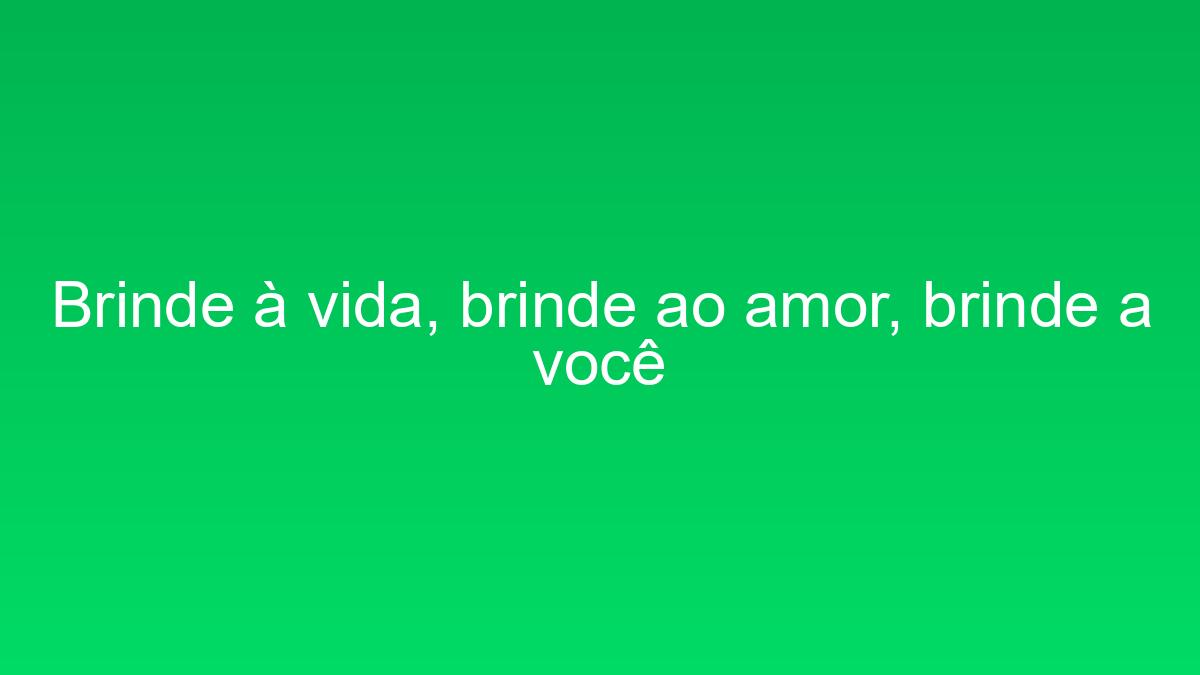 Brinde à vida, brinde ao amor, brinde a você brinde a vida brinde ao amor brinde a voce