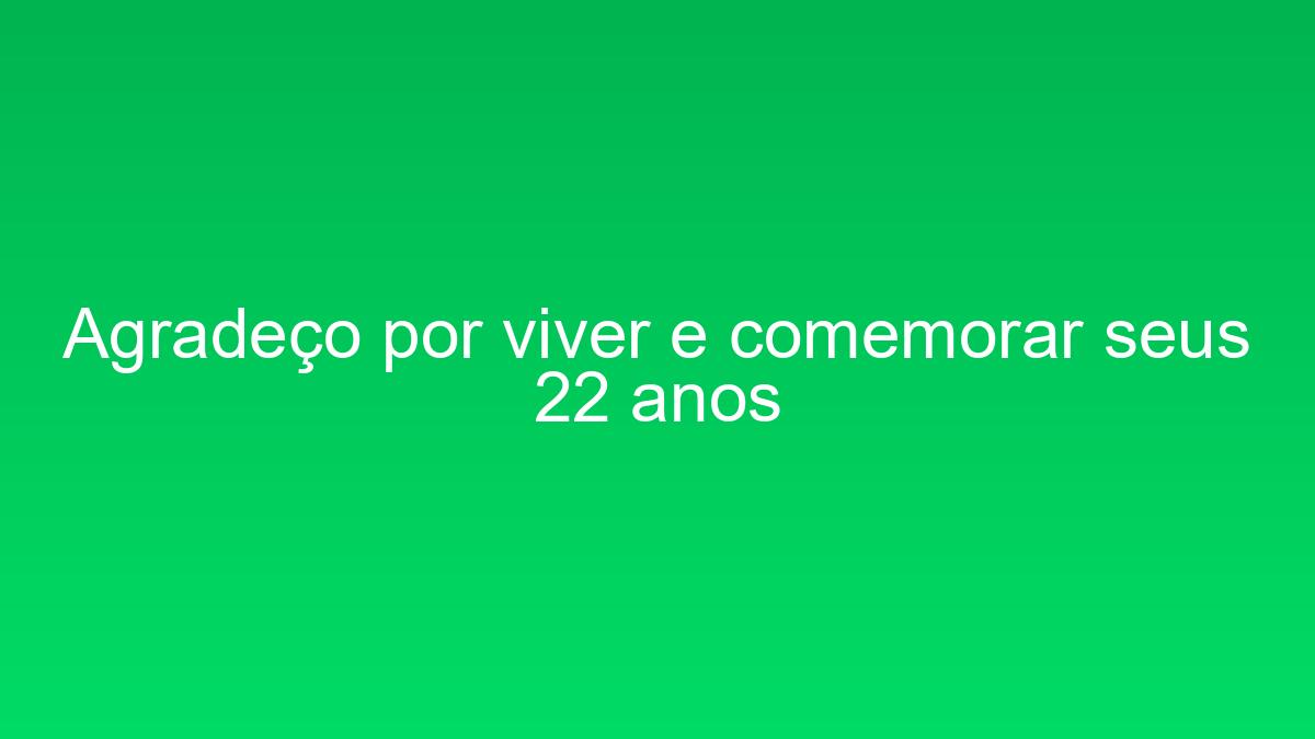 Agradeço por viver e comemorar seus 22 anos agradeco por viver e comemorar seus 22 anos