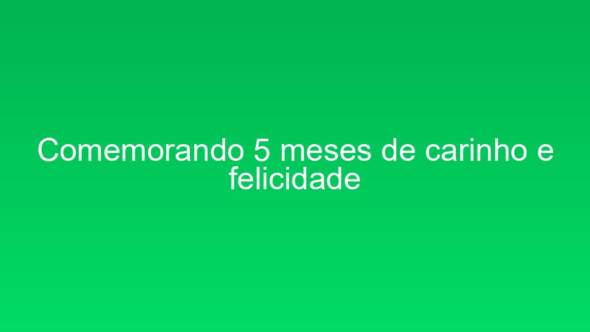 Comemorando 5 meses de carinho e felicidade comemorando 5 meses de carinho e felicidade