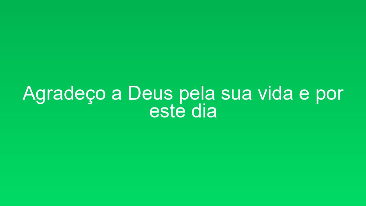 Agradeço a Deus pela sua vida e por este dia agradeco a deus pela sua vida e por este dia