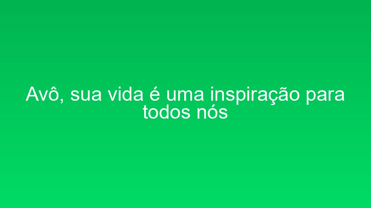 Avô, sua vida é uma inspiração para todos nós avo sua vida e uma inspiracao para todos nos