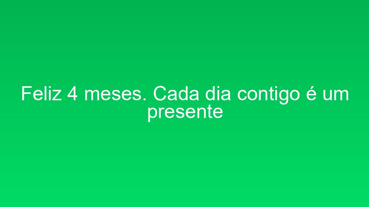 Feliz 4 meses. Cada dia contigo é um presente feliz 4 meses cada dia contigo e um presente