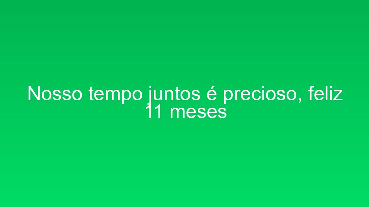 Nosso tempo juntos é precioso, feliz 11 meses nosso tempo juntos e precioso feliz 11 meses