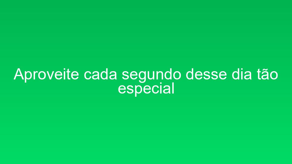 Aproveite cada segundo desse dia tão especial aproveite cada segundo desse dia tao especial