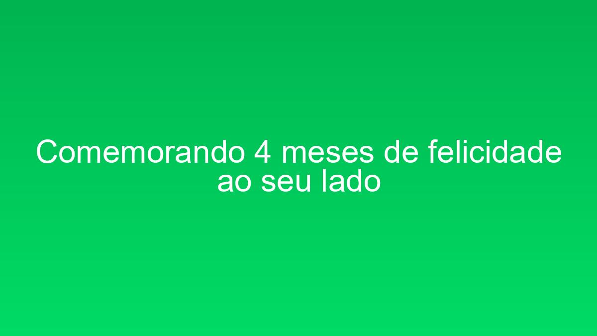 Comemorando 4 meses de felicidade ao seu lado comemorando 4 meses de felicidade ao seu lado