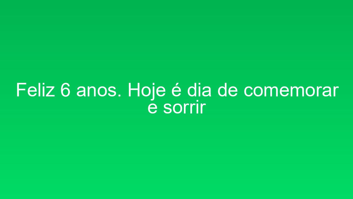 Feliz 6 anos. Hoje é dia de comemorar e sorrir feliz 6 anos hoje e dia de comemorar e sorrir