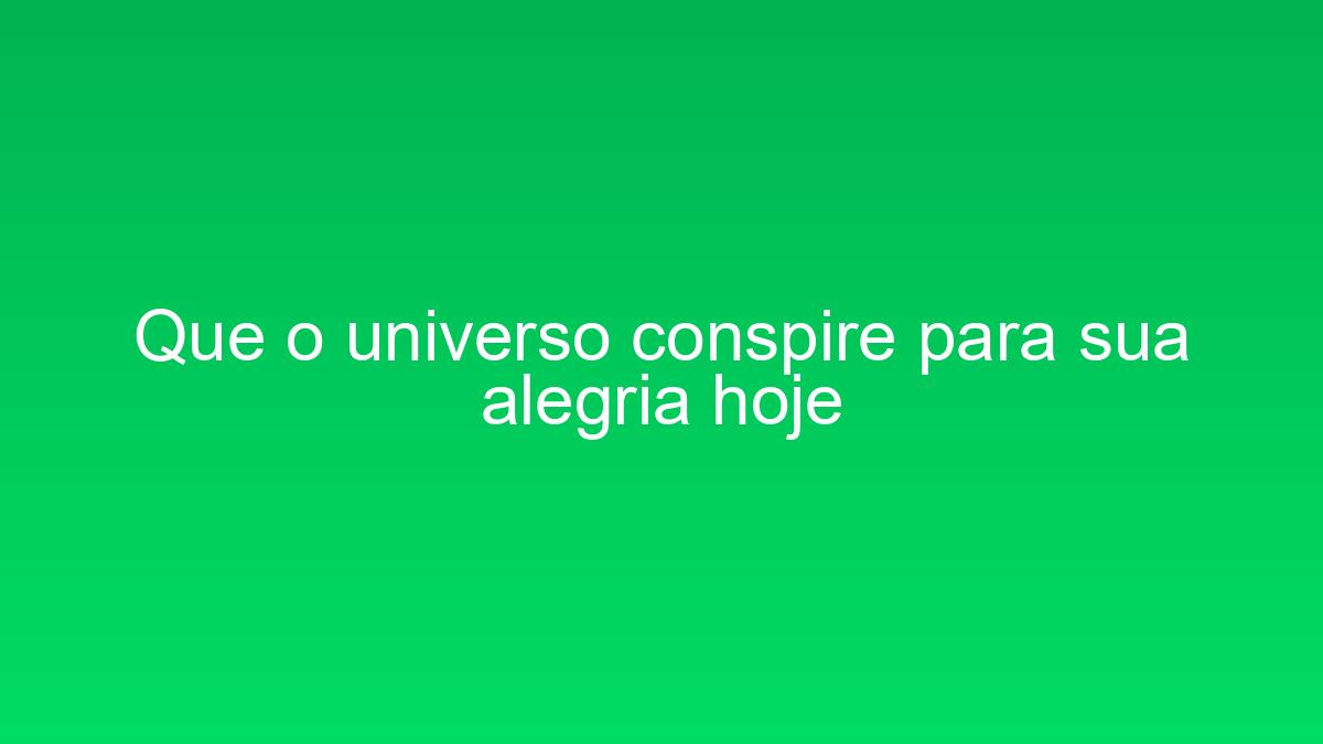 Que o universo conspire para sua alegria hoje que o universo conspire para sua alegria hoje