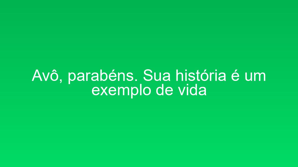 Avô, parabéns. Sua história é um exemplo de vida avo parabens sua historia e um exemplo de vida