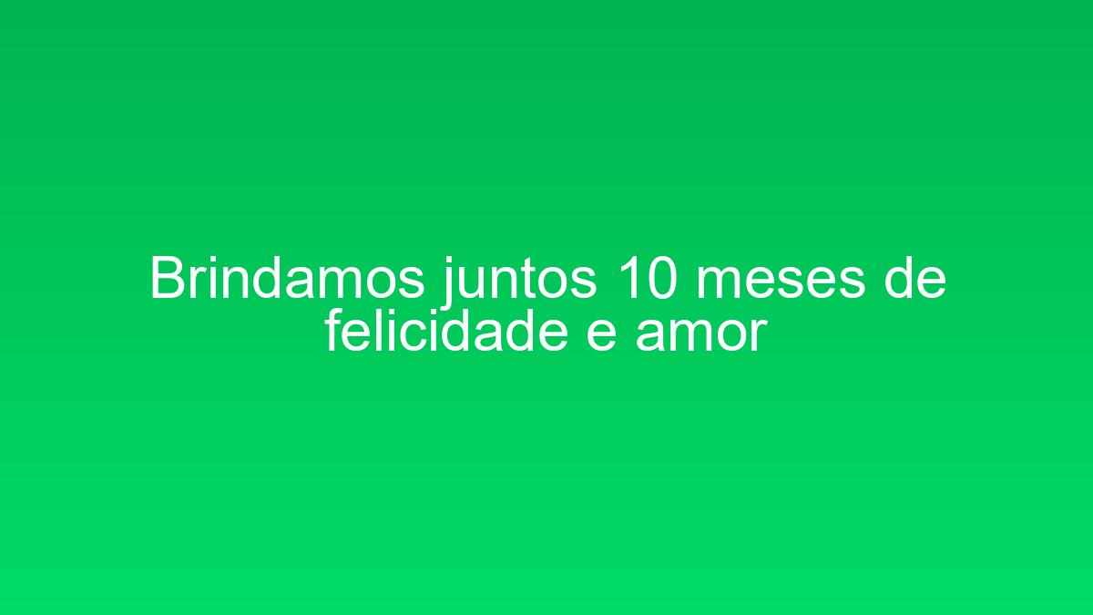 Brindamos juntos 10 meses de felicidade e amor brindamos juntos 10 meses de felicidade e amor