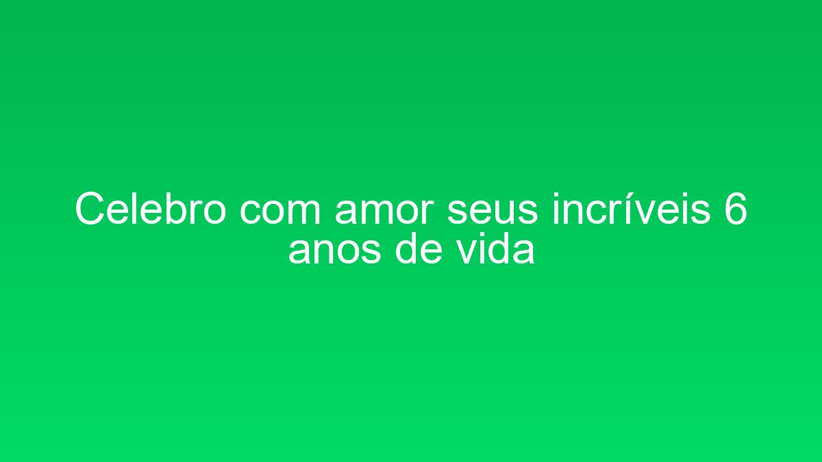 Celebro com amor seus incríveis 6 anos de vida celebro com amor seus incriveis 6 anos de vida