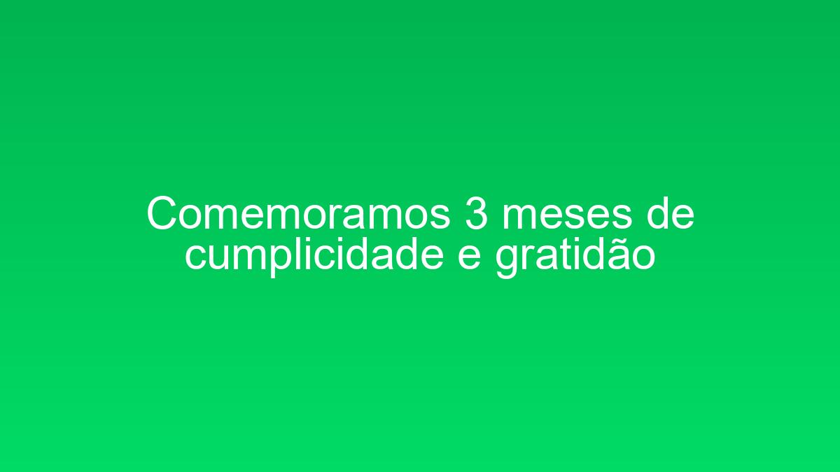 Comemoramos 3 meses de cumplicidade e gratidão comemoramos 3 meses de cumplicidade e gratidao