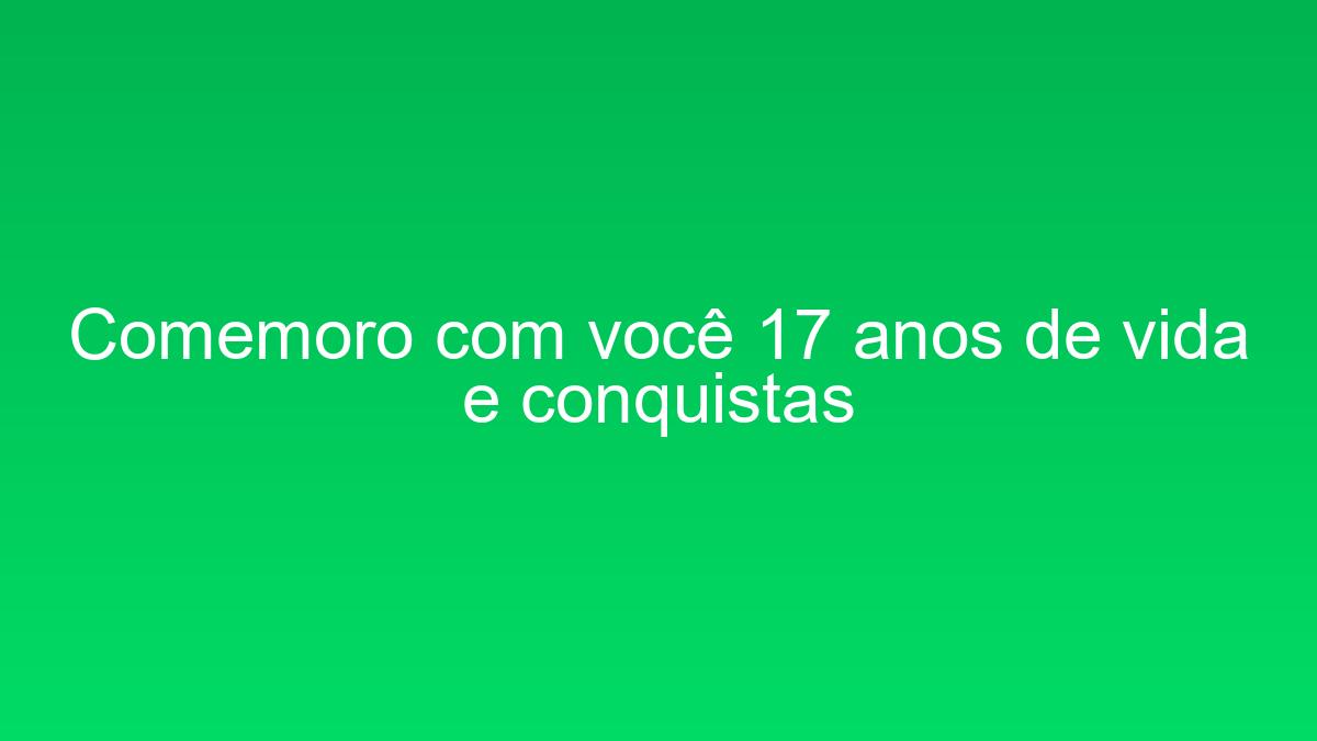 Comemoro com você 17 anos de vida e conquistas comemoro com voce 17 anos de vida e conquistas