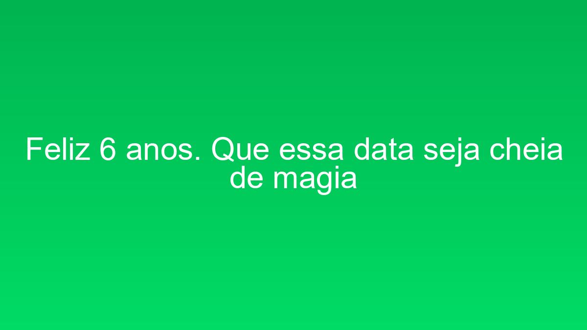 Feliz 6 anos. Que essa data seja cheia de magia feliz 6 anos que essa data seja cheia de magia