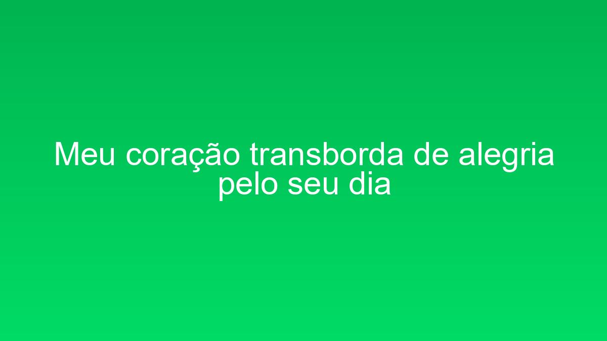 Meu coração transborda de alegria pelo seu dia meu coracao transborda de alegria pelo seu dia