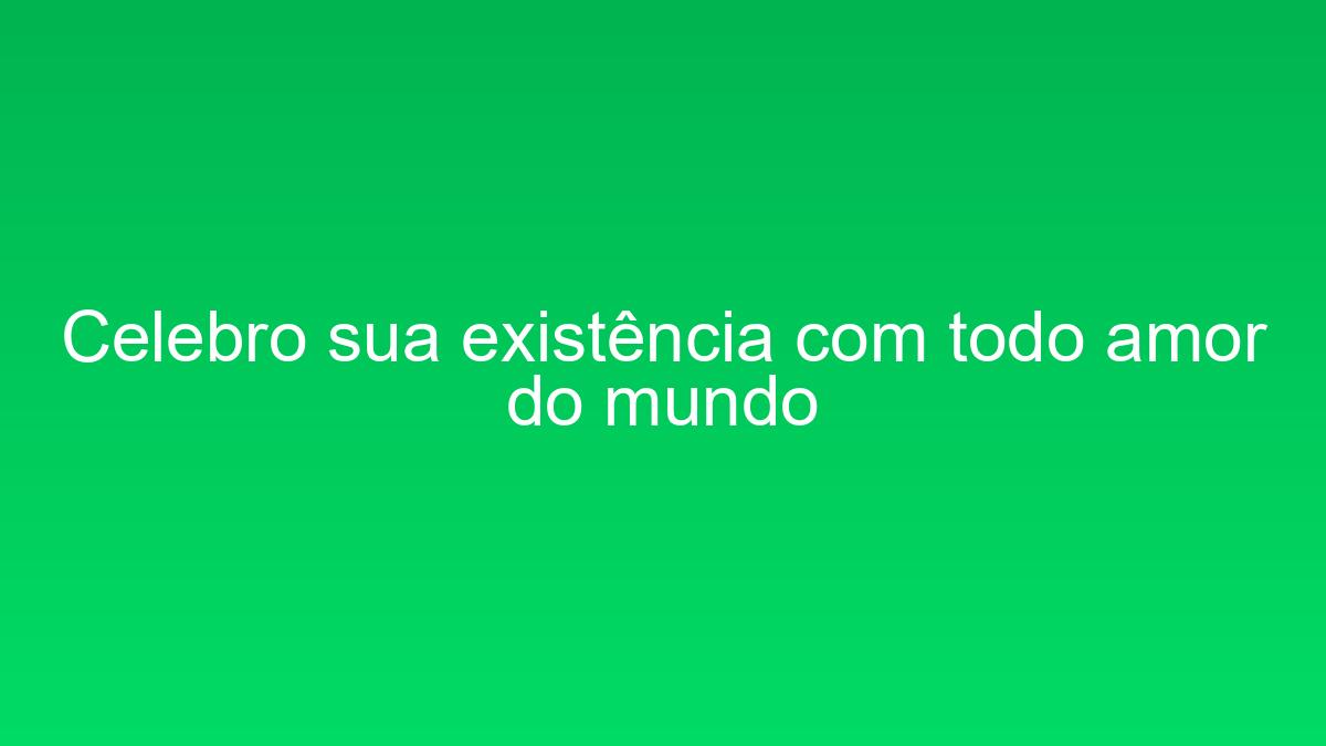 Celebro sua existência com todo amor do mundo celebro sua existencia com todo amor do mundo 1