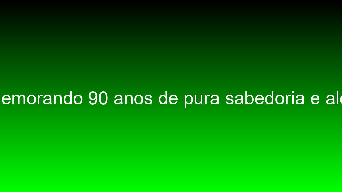 Comemorando 90 anos de pura sabedoria e alegria comemorando 90 anos de pura sabedoria e alegria