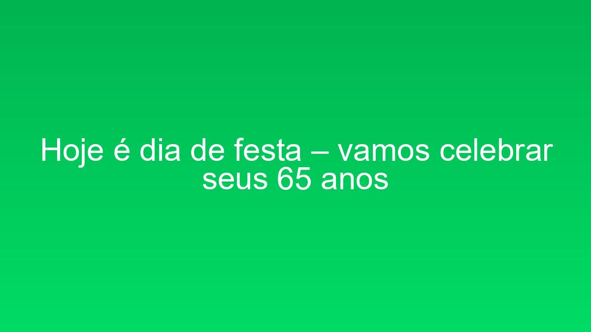 Hoje é dia de festa – vamos celebrar seus 65 anos hoje e dia de festa vamos celebrar seus 65 anos