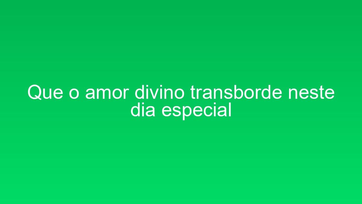 Que o amor divino transborde neste dia especial que o amor divino transborde neste dia especial