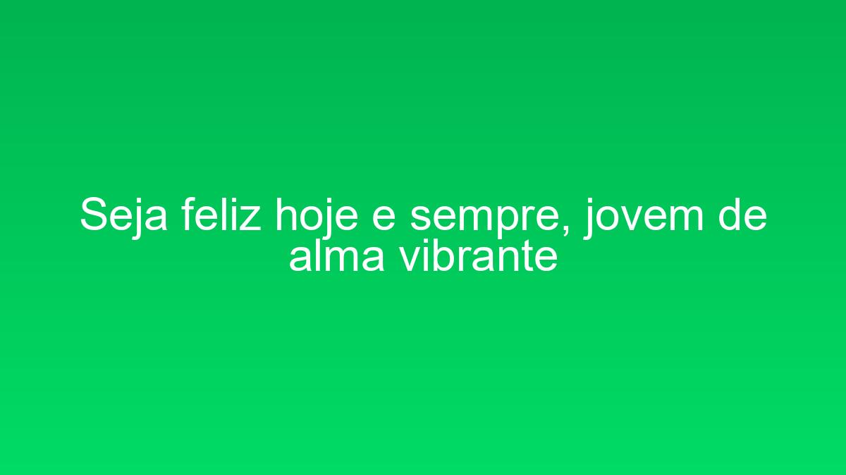 Seja feliz hoje e sempre, jovem de alma vibrante seja feliz hoje e sempre jovem de alma vibrante