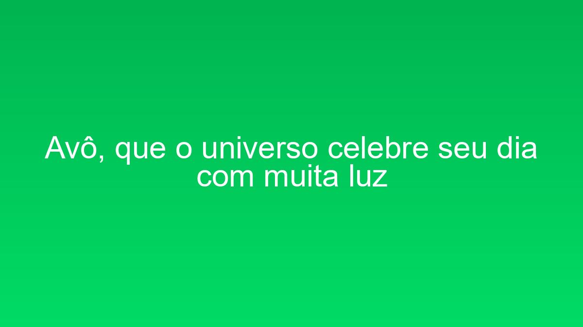 Avô, que o universo celebre seu dia com muita luz avo que o universo celebre seu dia com muita luz