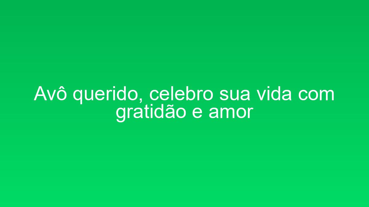 Avô querido, celebro sua vida com gratidão e amor avo querido celebro sua vida com gratidao e amor