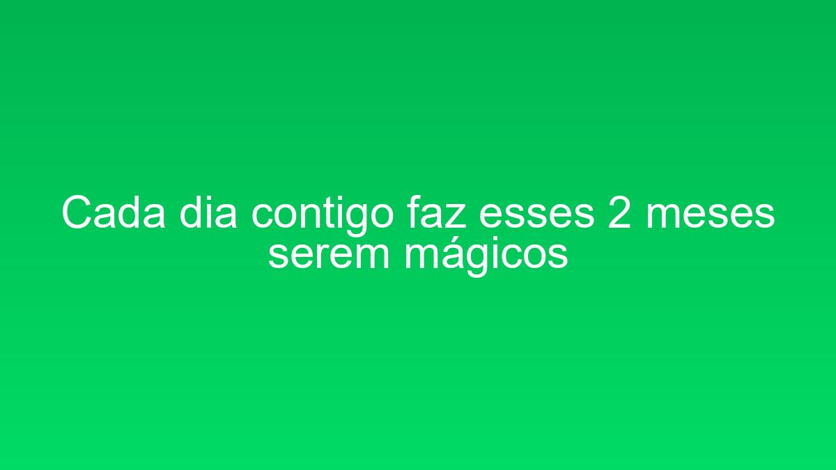 Cada dia contigo faz esses 2 meses serem mágicos cada dia contigo faz esses 2 meses serem magicos