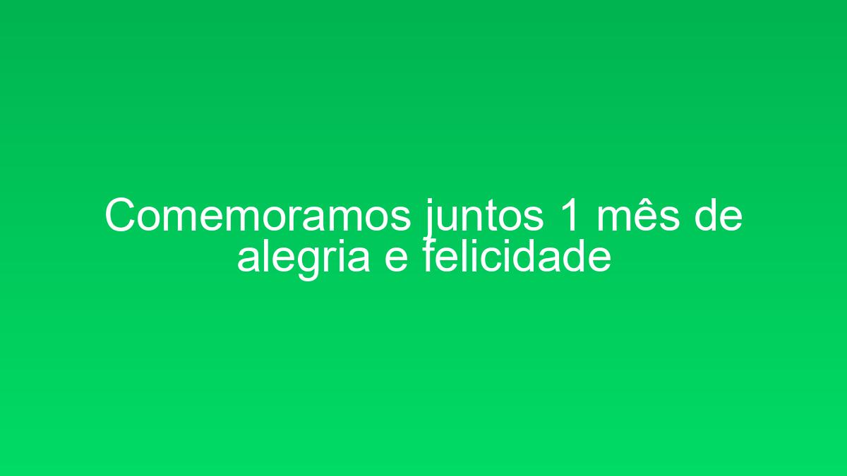 Comemoramos juntos 1 mês de alegria e felicidade comemoramos juntos 1 mes de alegria e felicidade