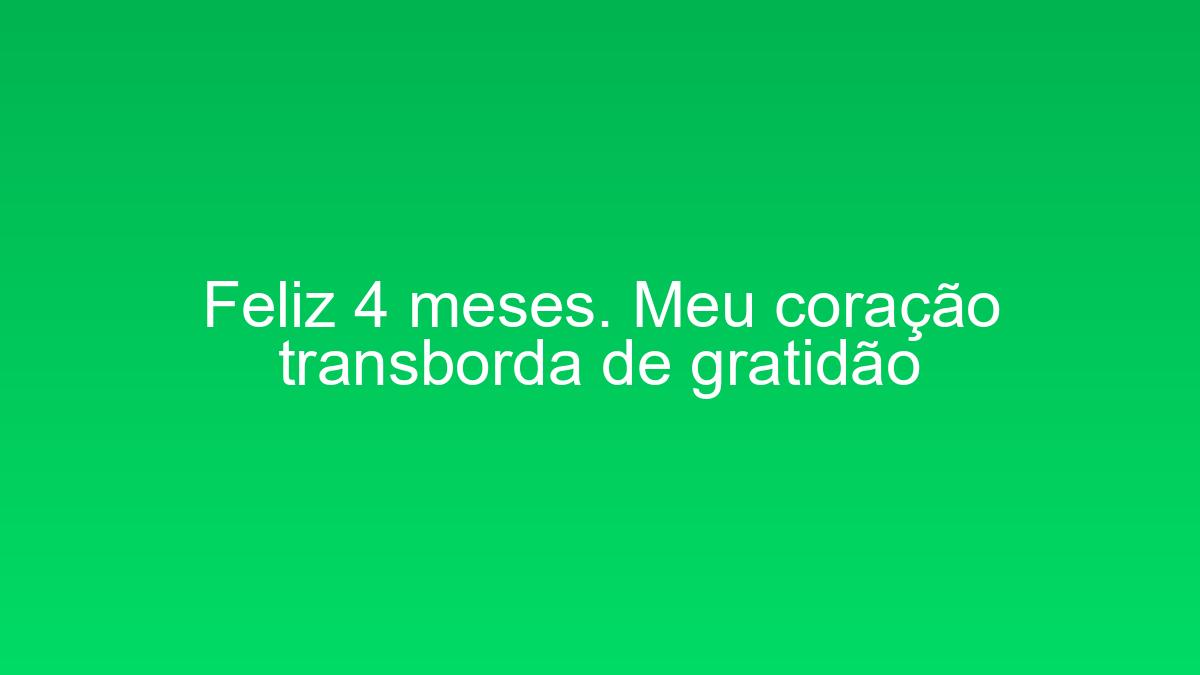 Feliz 4 meses. Meu coração transborda de gratidão feliz 4 meses meu coracao transborda de gratidao