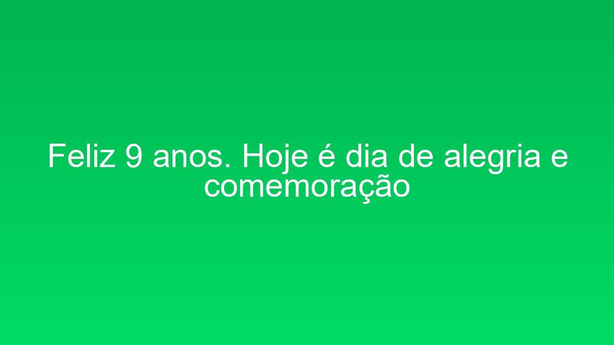 Feliz 9 anos. Hoje é dia de alegria e comemoração feliz 9 anos hoje e dia de alegria e comemoracao