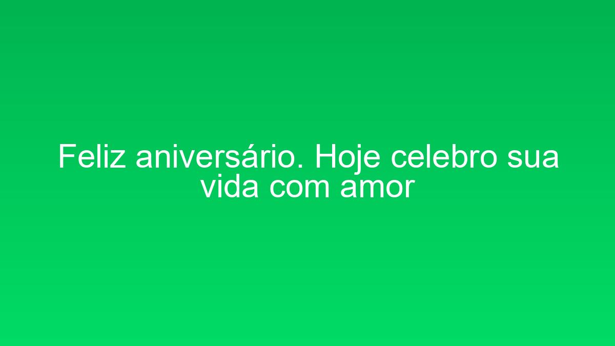 Feliz aniversário. Hoje celebro sua vida com amor feliz aniversario hoje celebro sua vida com amor