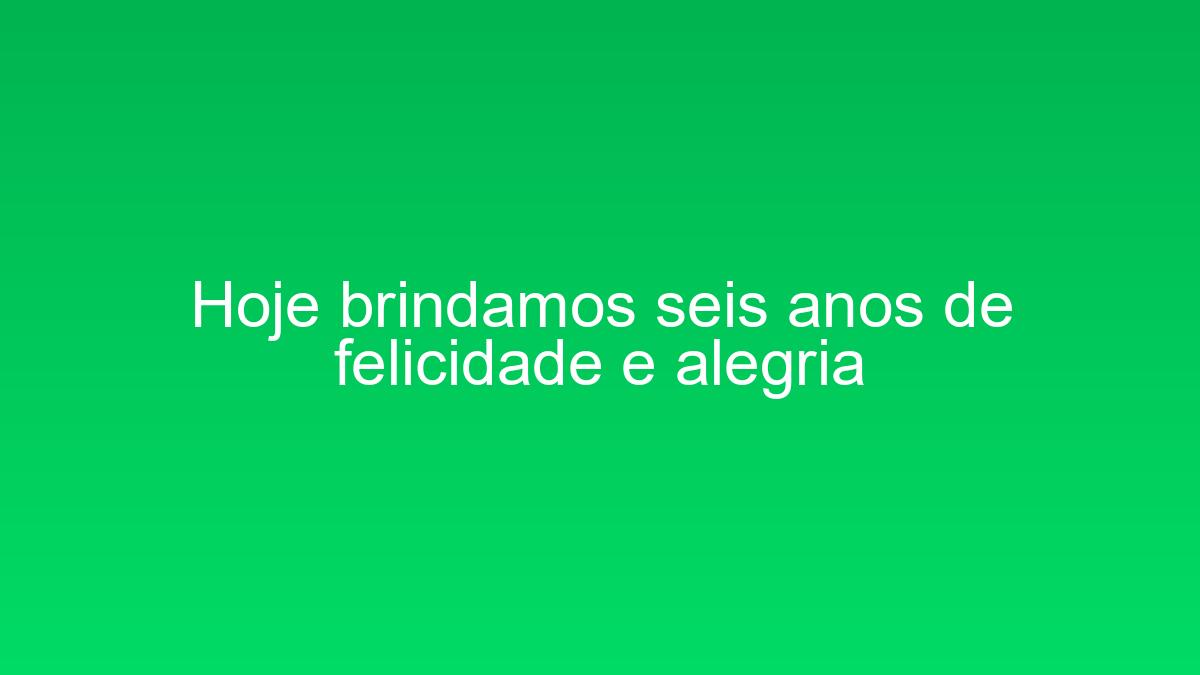 Hoje brindamos seis anos de felicidade e alegria hoje brindamos seis anos de felicidade e alegria