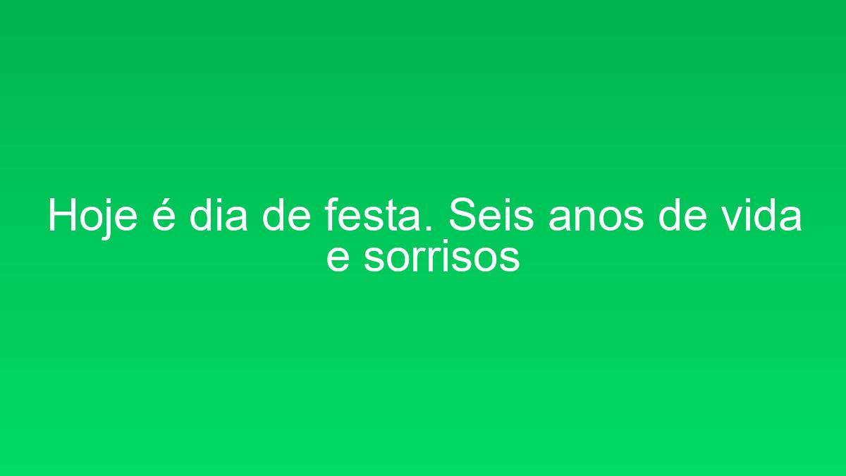 Hoje é dia de festa. Seis anos de vida e sorrisos hoje e dia de festa seis anos de vida e sorrisos