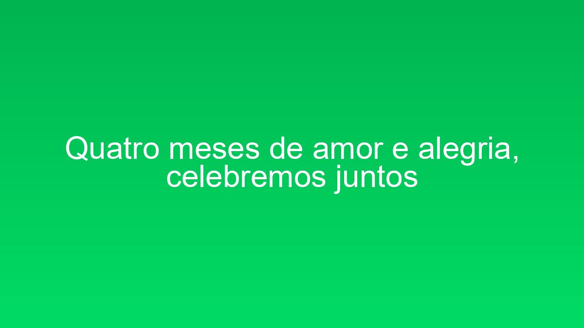 Quatro meses de amor e alegria, celebremos juntos quatro meses de amor e alegria celebremos juntos