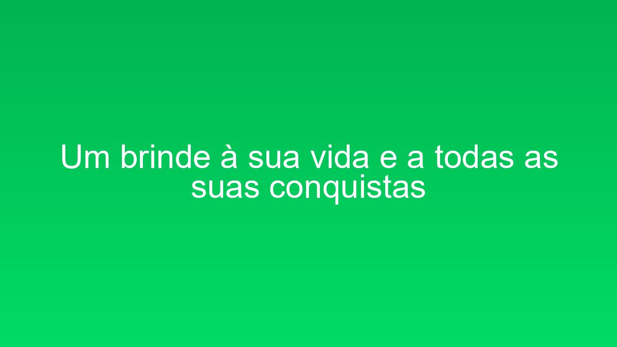 Um brinde à sua vida e a todas as suas conquistas um brinde a sua vida e a todas as suas conquistas