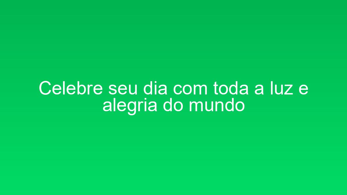 Celebre seu dia com toda a luz e alegria do mundo celebre seu dia com toda a luz e alegria do mundo