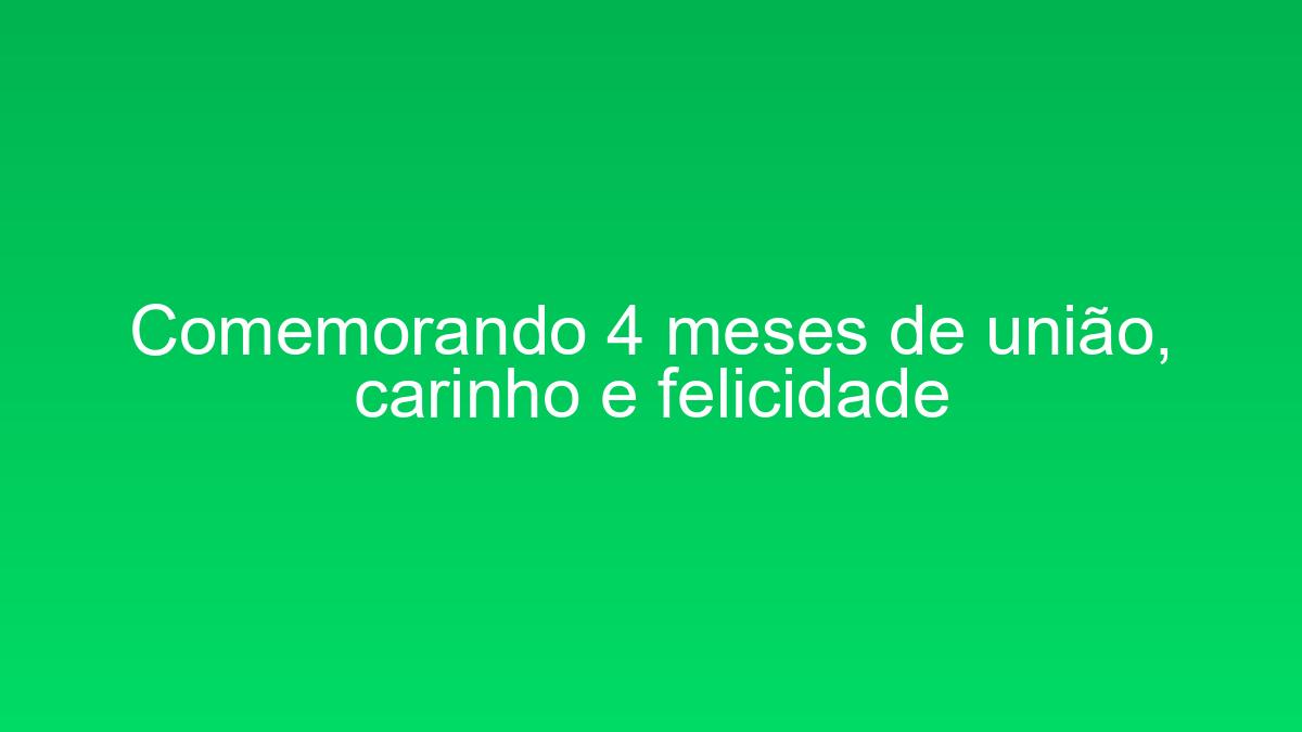 Comemorando 4 meses de união, carinho e felicidade comemorando 4 meses de uniao carinho e felicidade