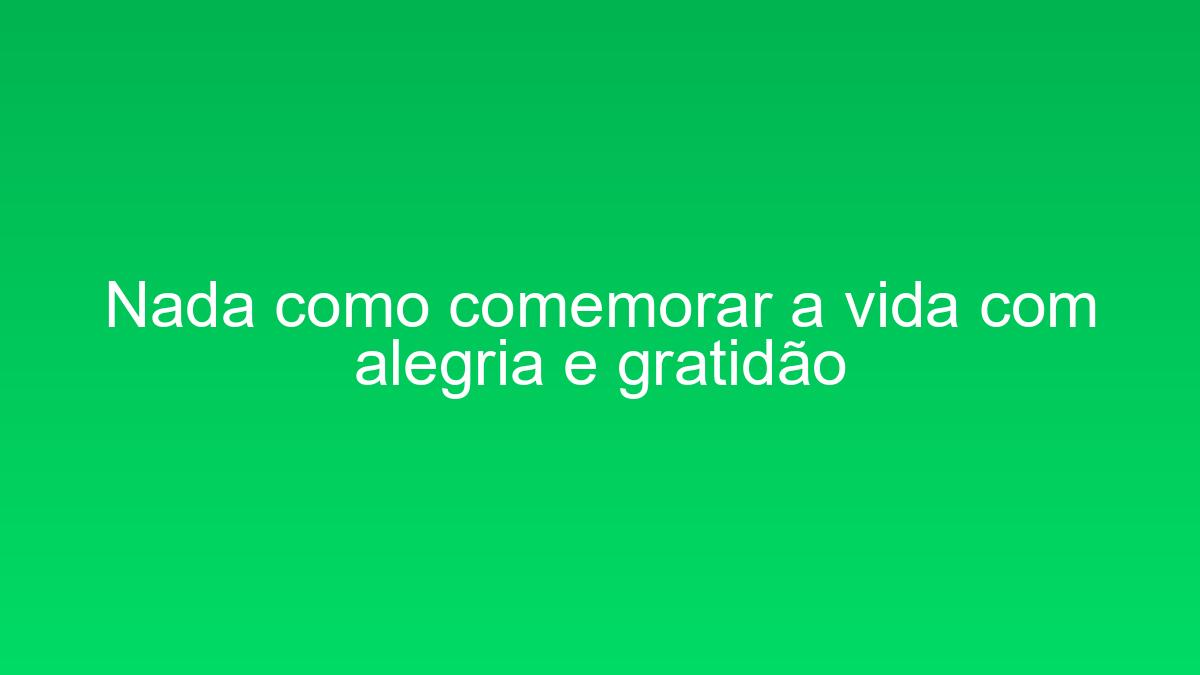 Nada como comemorar a vida com alegria e gratidão nada como comemorar a vida com alegria e gratidao