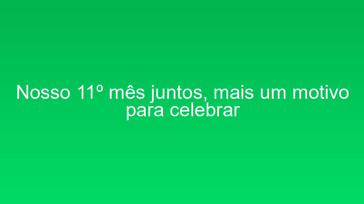 Nosso 11º mês juntos, mais um motivo para celebrar nosso 11o mes juntos mais um motivo para celebrar