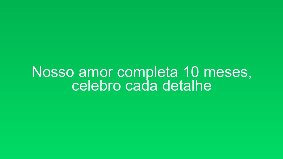 Nosso amor completa 10 meses, celebro cada detalhe nosso amor completa 10 meses celebro cada detalhe