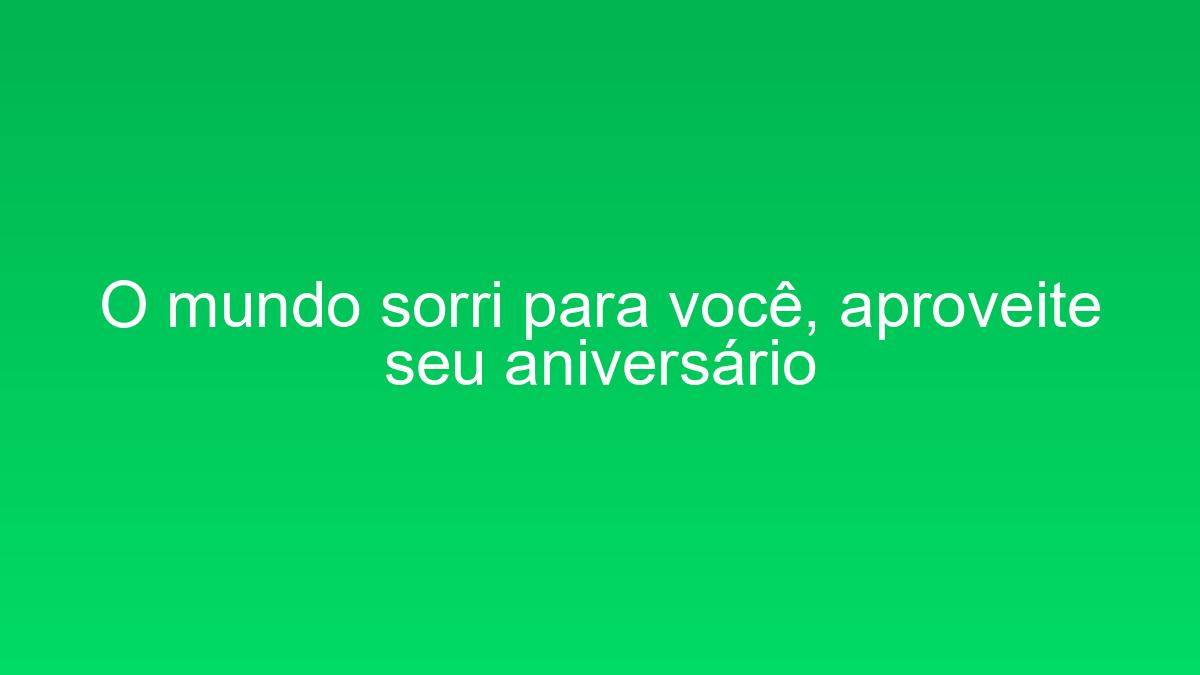 O mundo sorri para você, aproveite seu aniversário o mundo sorri para voce aproveite seu aniversario