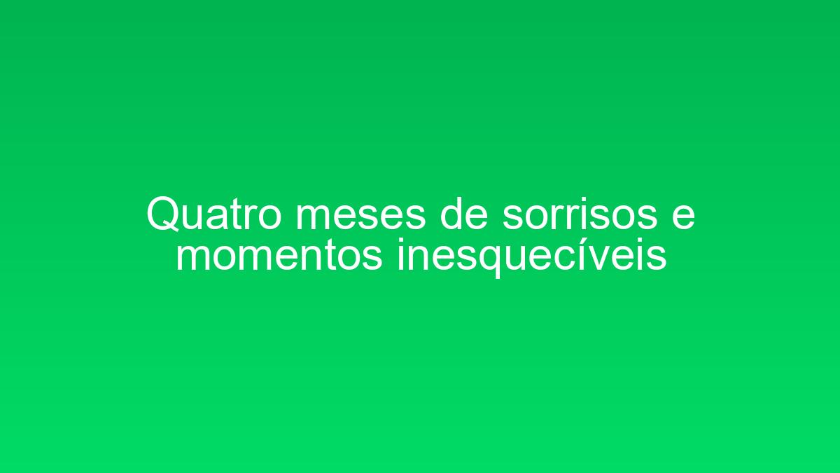 Quatro meses de sorrisos e momentos inesquecíveis quatro meses de sorrisos e momentos inesqueciveis