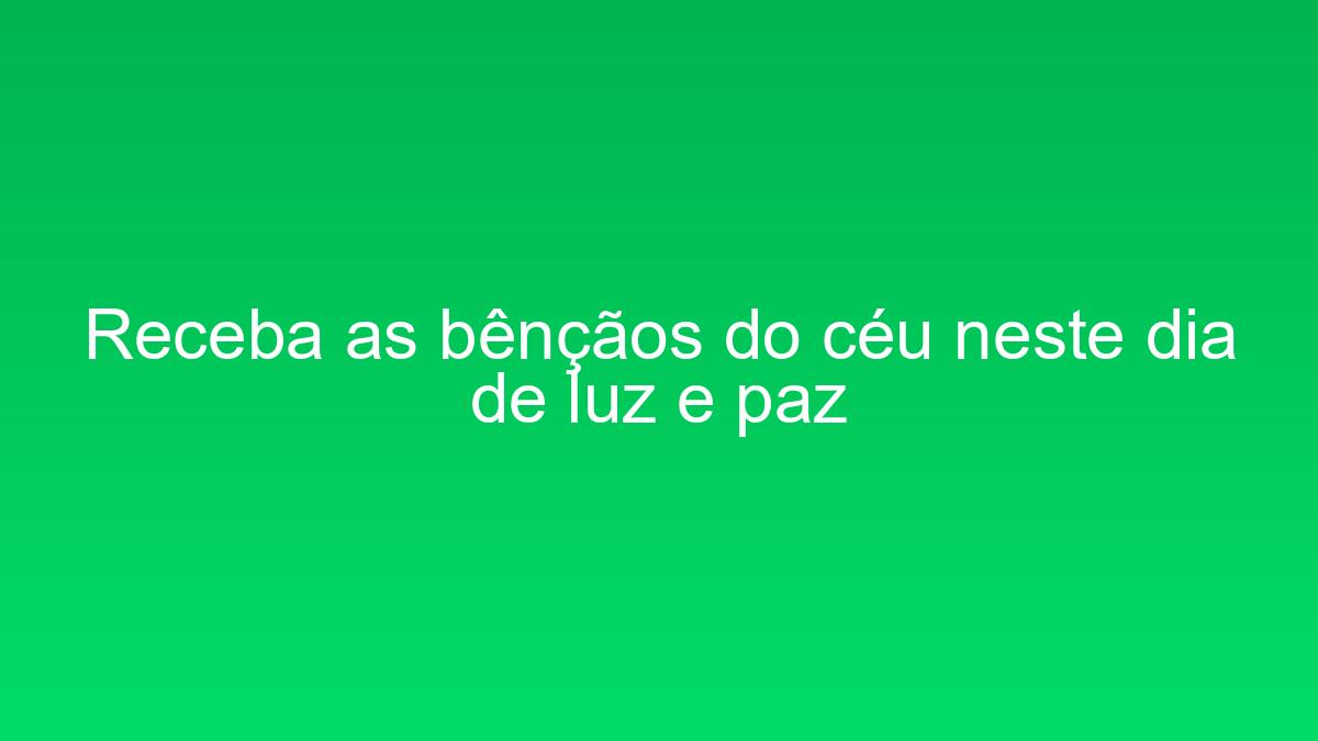 Receba as bênçãos do céu neste dia de luz e paz receba as bencaos do ceu neste dia de luz e paz 1