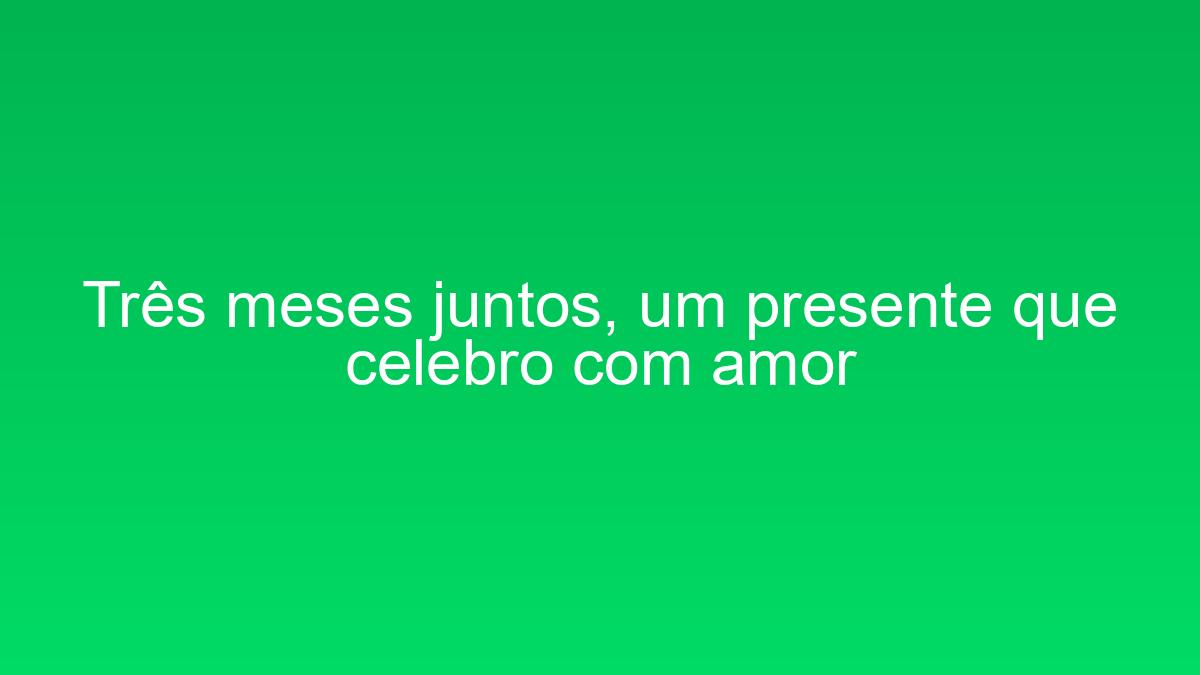 Três meses juntos, um presente que celebro com amor tres meses juntos um presente que celebro com amor