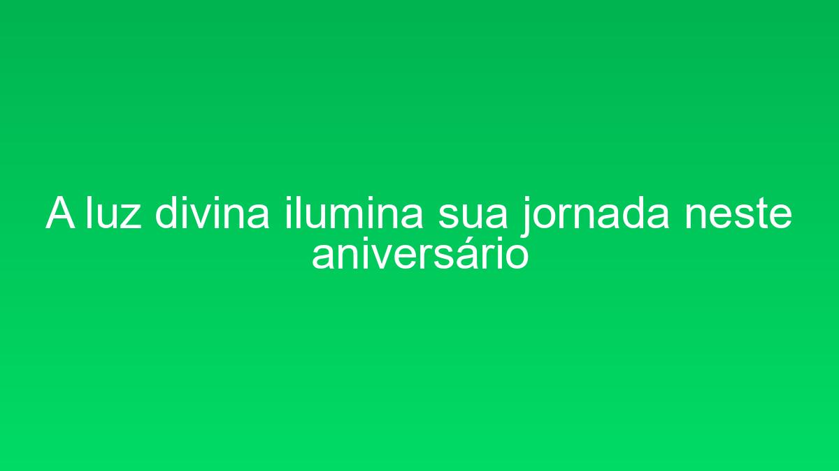 A luz divina ilumina sua jornada neste aniversário a luz divina ilumina sua jornada neste aniversario