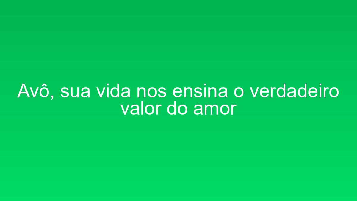 Avô, sua vida nos ensina o verdadeiro valor do amor avo sua vida nos ensina o verdadeiro valor do amor