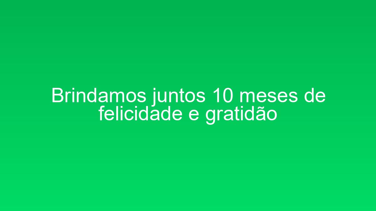 Brindamos juntos 10 meses de felicidade e gratidão brindamos juntos 10 meses de felicidade e gratidao