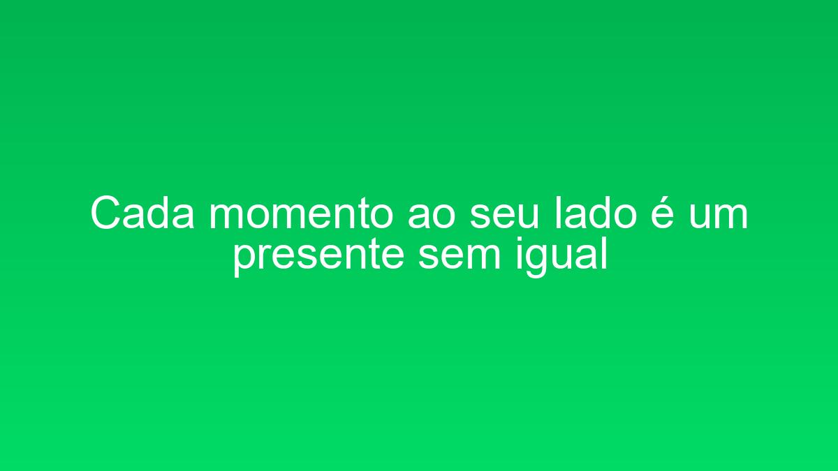 Cada momento ao seu lado é um presente sem igual cada momento ao seu lado e um presente sem igual 1