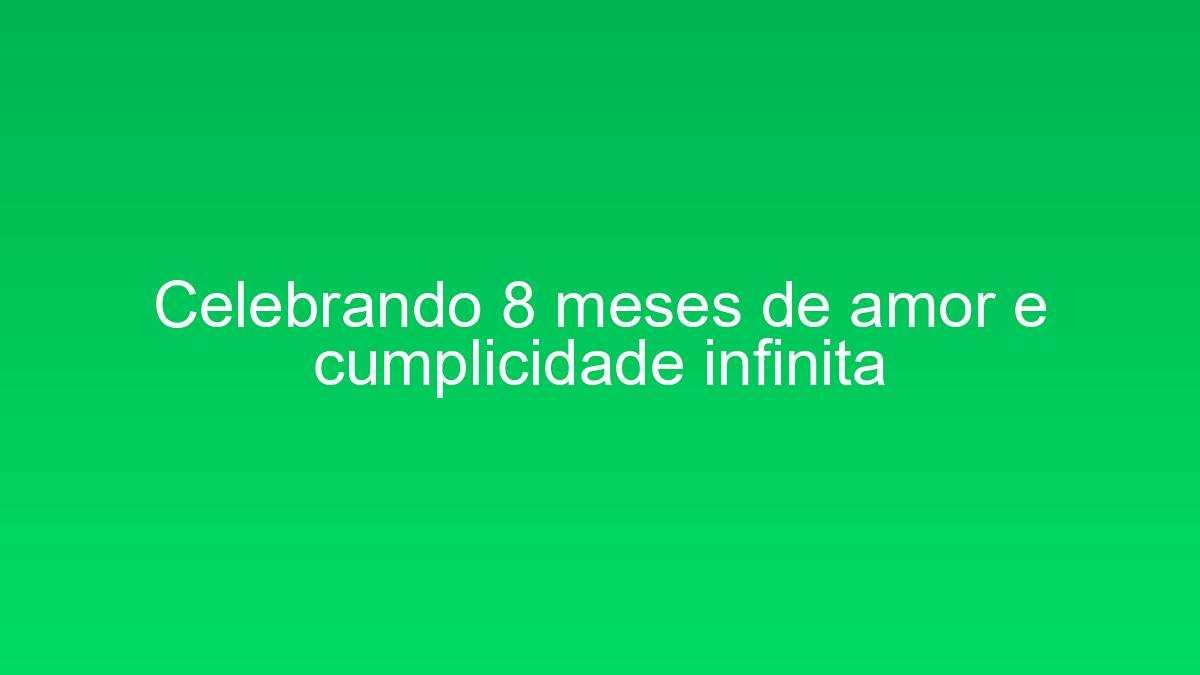 Celebrando 8 meses de amor e cumplicidade infinita celebrando 8 meses de amor e cumplicidade infinita