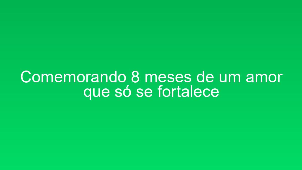 Comemorando 8 meses de um amor que só se fortalece comemorando 8 meses de um amor que so se fortalece