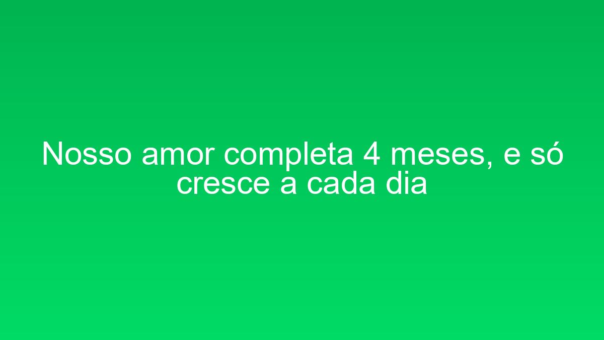 Nosso amor completa 4 meses, e só cresce a cada dia nosso amor completa 4 meses e so cresce a cada dia